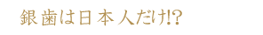 銀歯は日本人だけ！？