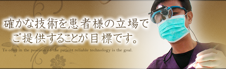 確かな技術を患者さまの立場でご提供することが目標です。